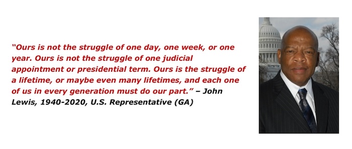 A photo of Rep. John Lewis, alongside the quote: “Ours is not the struggle of one day, one week, or one year. Ours is not the struggle of one judicial appointment or presidential term. Ours is the struggle of a lifetime, or maybe even many lifetimes, and each one of us in every generation must do our part.”